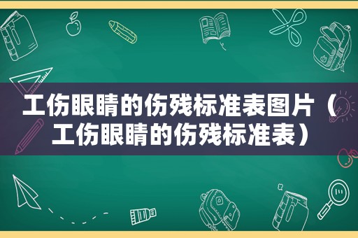 工傷眼睛的傷殘標準表圖片（工傷眼睛的傷殘標準表）