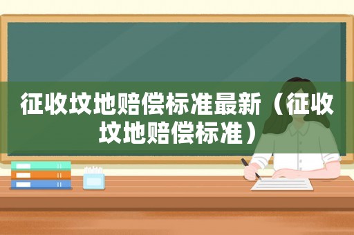 征收墳地賠償標(biāo)準(zhǔn)最新（征收墳地賠償標(biāo)準(zhǔn)）