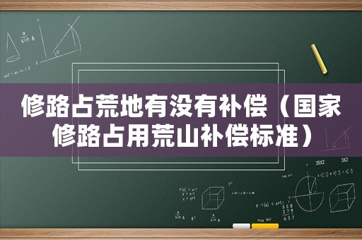 修路占荒地有沒有補償（國家修路占用荒山補償標準）