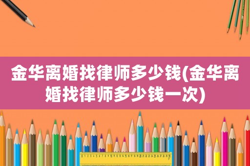 金華離婚找律師多少錢(金華離婚找律師多少錢一次)