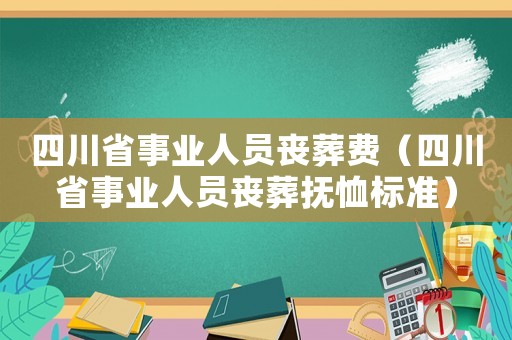 四川省事業人員喪葬費（四川省事業人員喪葬撫恤標準）