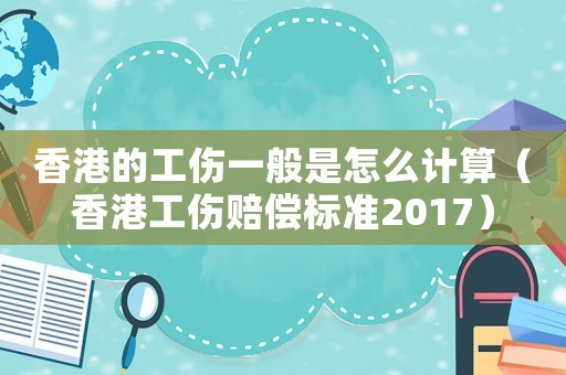 香港的工傷一般是怎么計算（香港工傷賠償標準2017）