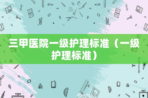 三甲醫院一級護理標準（一級護理標準）
