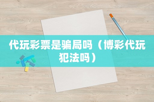 代玩彩票是騙局嗎（博彩代玩犯法嗎）