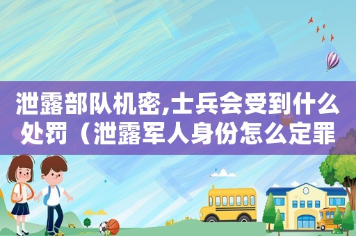 泄露部隊機密,士兵會受到什么處罰（泄露軍人身份怎么定罪）