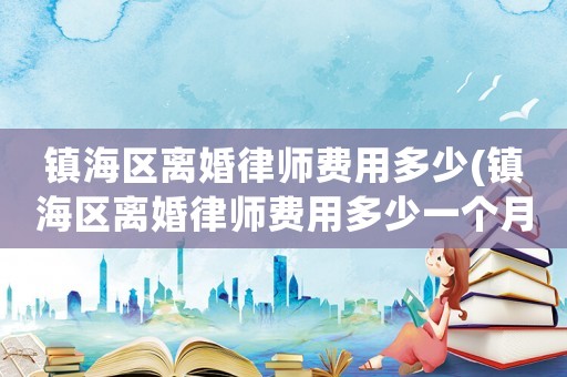 鎮海區離婚律師費用多少(鎮海區離婚律師費用多少一個月)