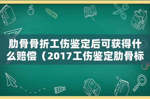 肋骨骨折工傷鑒定后可獲得什么賠償（2017工傷鑒定肋骨標(biāo)準(zhǔn)）