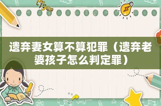 遺棄妻女算不算犯罪（遺棄老婆孩子怎么判定罪）