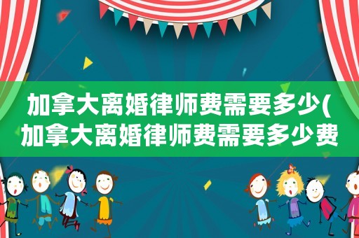 加拿大離婚律師費需要多少(加拿大離婚律師費需要多少費用)