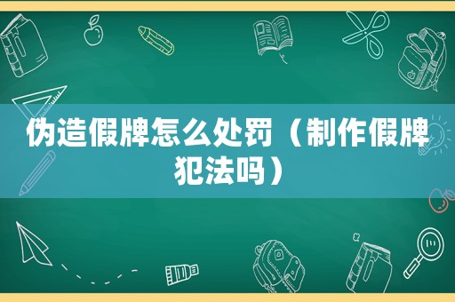 偽造假牌怎么處罰（制作假牌犯法嗎）