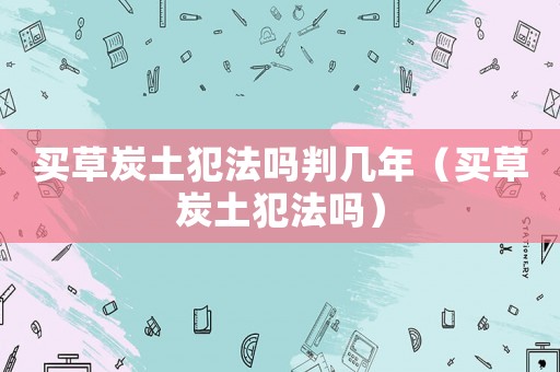 買草炭土犯法嗎判幾年（買草炭土犯法嗎）