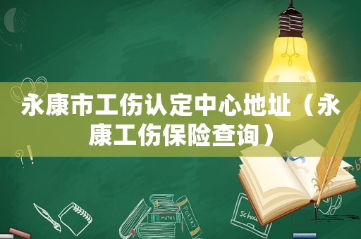 永康市工傷認(rèn)定中心地址（永康工傷保險(xiǎn)查詢）