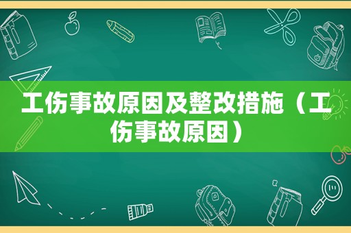 工傷事故原因及整改措施（工傷事故原因）