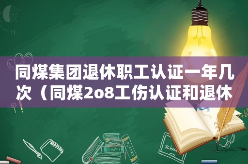同煤集團退休職工認證一年幾次（同煤2o8工傷認證和退休一樣嗎）