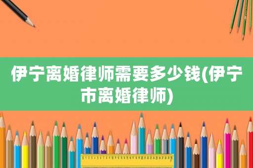 伊寧離婚律師需要多少錢(伊寧市離婚律師)