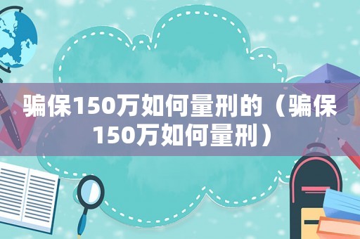 騙保150萬如何量刑的（騙保150萬如何量刑）