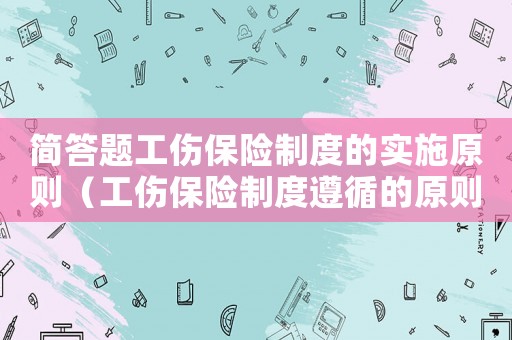 簡答題工傷保險制度的實施原則（工傷保險制度遵循的原則有）