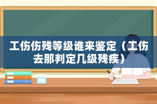工傷傷殘等級誰來鑒定（工傷去那判定幾級殘疾）