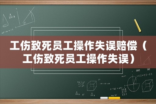 工傷致死員工操作失誤賠償（工傷致死員工操作失誤）