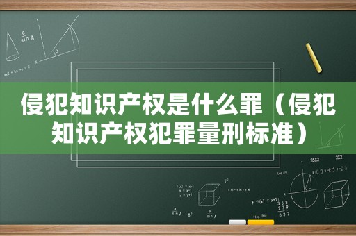 侵犯知識(shí)產(chǎn)權(quán)是什么罪（侵犯知識(shí)產(chǎn)權(quán)犯罪量刑標(biāo)準(zhǔn)）