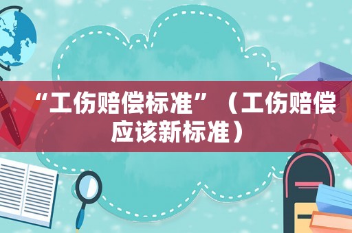 “工傷賠償標準”（工傷賠償應該新標準）