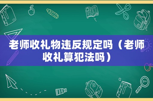 老師收禮物違反規定嗎（老師收禮算犯法嗎）