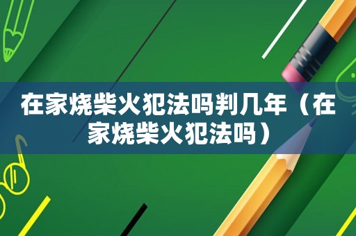 在家燒柴火犯法嗎判幾年（在家燒柴火犯法嗎）