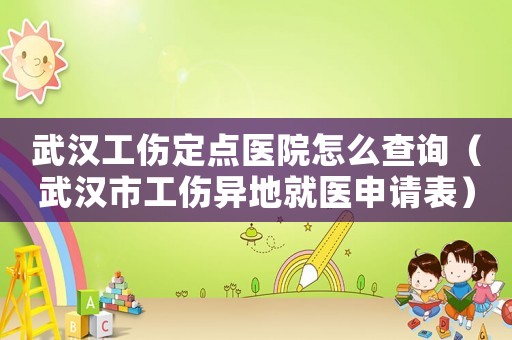 武漢工傷定點醫院怎么查詢（武漢市工傷異地就醫申請表）
