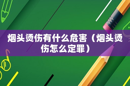 煙頭燙傷有什么危害（煙頭燙傷怎么定罪）