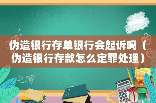 偽造銀行存單銀行會起訴嗎（偽造銀行存款怎么定罪處理）