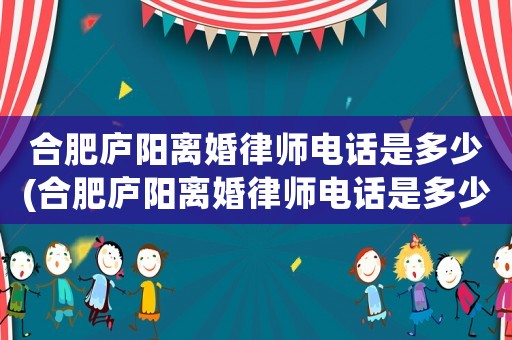 合肥廬陽離婚律師電話是多少(合肥廬陽離婚律師電話是多少號碼)