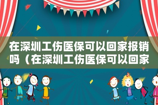 在深圳工傷醫保可以回家報銷嗎（在深圳工傷醫保可以回家報銷嗎）