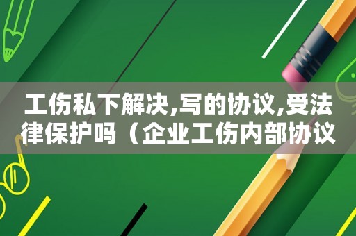 工傷私下解決,寫的協議,受法律保護嗎（企業工傷內部協議生效嗎）