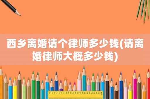 西鄉離婚請個律師多少錢(請離婚律師大概多少錢)