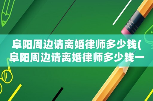 阜陽周邊請離婚律師多少錢(阜陽周邊請離婚律師多少錢一次)