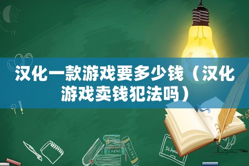 漢化一款游戲要多少錢（漢化游戲賣錢犯法嗎）