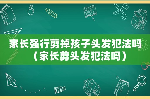 家長強行剪掉孩子頭發犯法嗎（家長剪頭發犯法嗎）