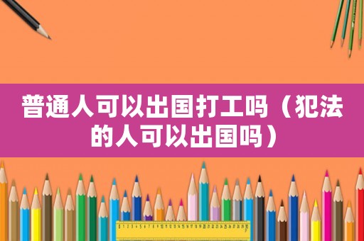 普通人可以出國打工嗎（犯法的人可以出國嗎）