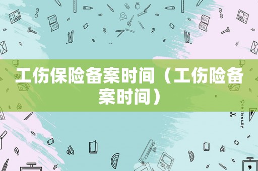 工傷保險備案時間（工傷險備案時間）