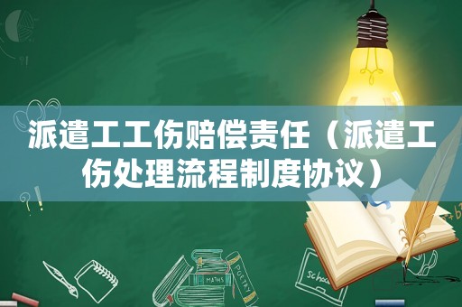派遣工工傷賠償責(zé)任（派遣工傷處理流程制度協(xié)議）