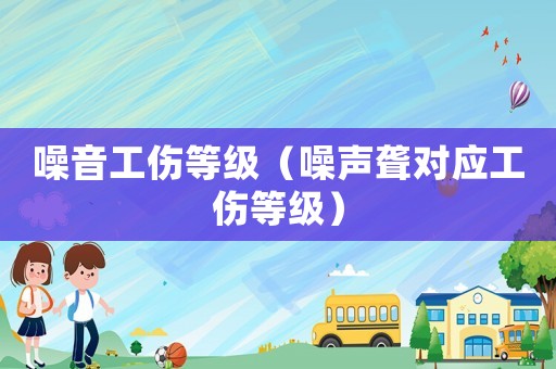 噪音工傷等級（噪聲聾對應工傷等級）