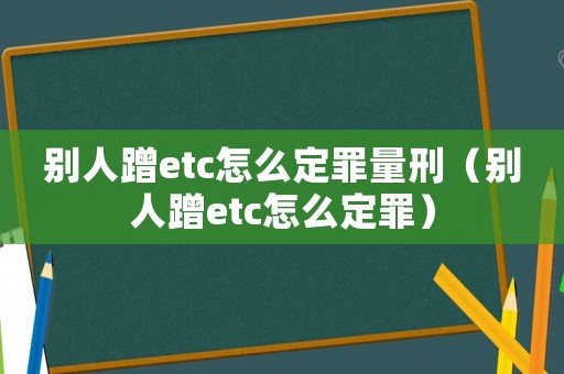別人蹭etc怎么定罪量刑（別人蹭etc怎么定罪）