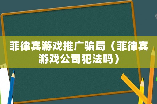 菲律賓游戲推廣騙局（菲律賓游戲公司犯法嗎）