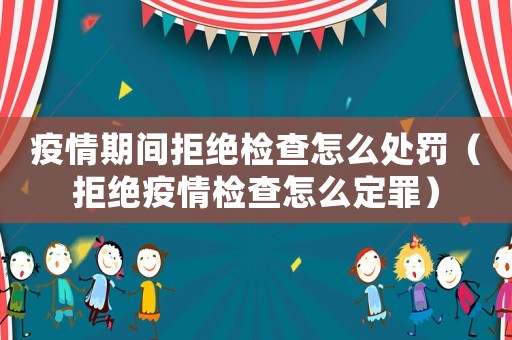 疫情期間拒絕檢查怎么處罰（拒絕疫情檢查怎么定罪）