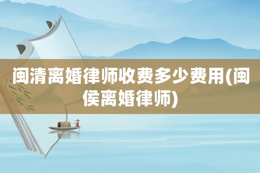 閩清離婚律師收費多少費用(閩侯離婚律師)