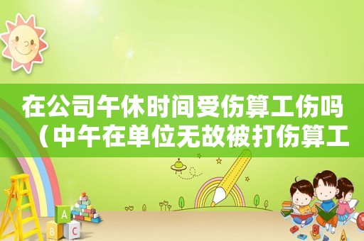 在公司午休時(shí)間受傷算工傷嗎（中午在單位無故被打傷算工傷嗎）