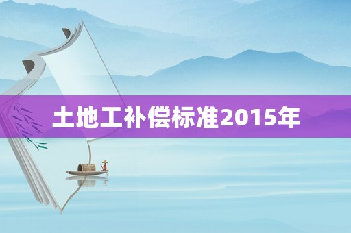 土地工補(bǔ)償標(biāo)準(zhǔn)2015年