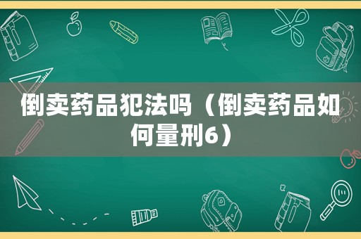 倒賣藥品犯法嗎（倒賣藥品如何量刑6）