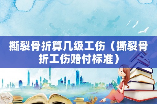 撕裂骨折算幾級工傷（撕裂骨折工傷賠付標準）
