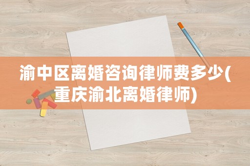 渝中區離婚咨詢律師費多少(重慶渝北離婚律師)